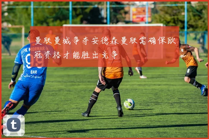 曼联曼城争夺安德森曼联需确保欧冠资格才能胜出竞争