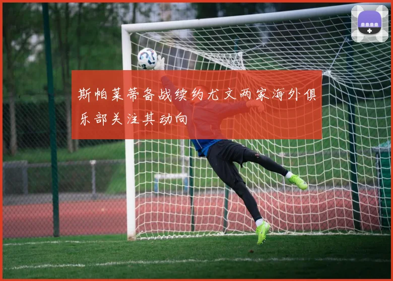 斯帕莱蒂备战续约尤文两家海外俱乐部关注其动向