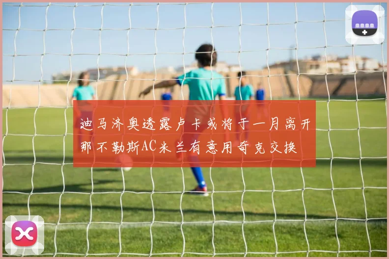 迪马济奥透露卢卡或将于一月离开那不勒斯AC米兰有意用奇克交换