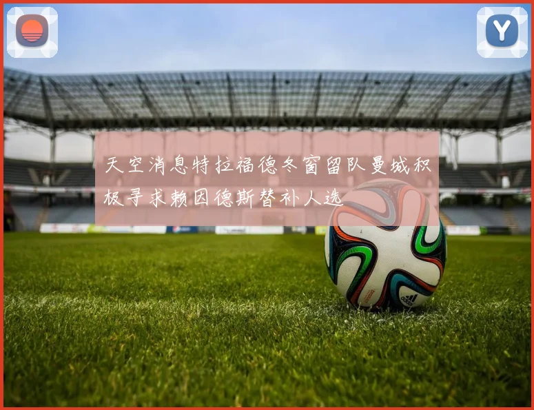 天空消息特拉福德冬窗留队曼城积极寻求赖因德斯替补人选