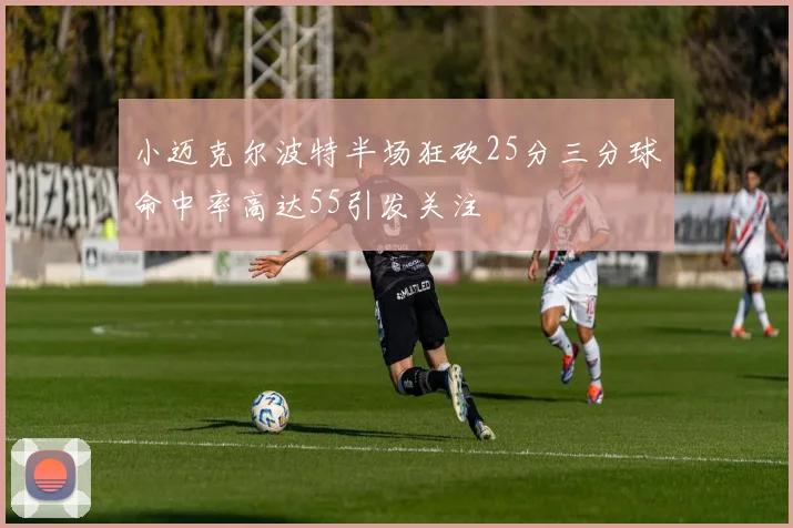 小迈克尔波特半场狂砍25分三分球命中率高达55引发关注