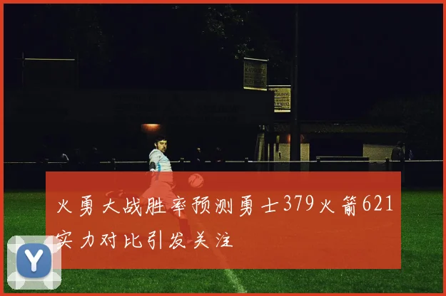 火勇大战胜率预测勇士379火箭621实力对比引发关注