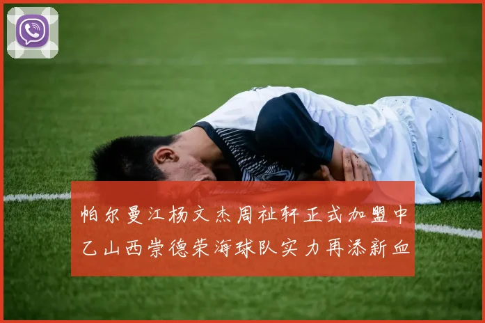 帕尔曼江杨文杰周祉轩正式加盟中乙山西崇德荣海球队实力再添新血