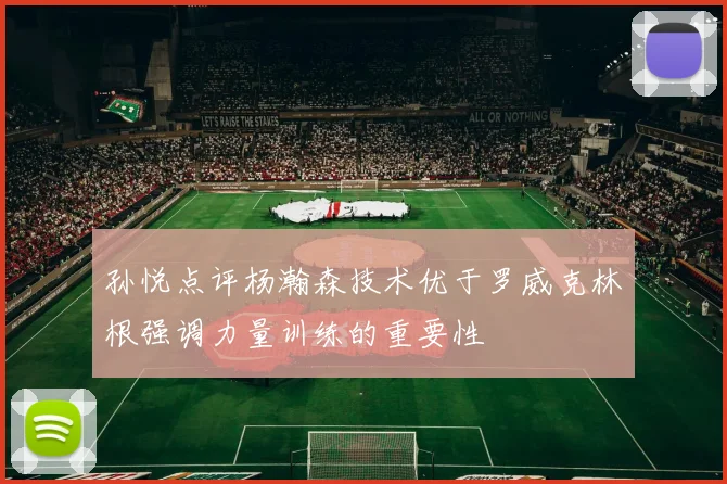 孙悦点评杨瀚森技术优于罗威克林根强调力量训练的重要性