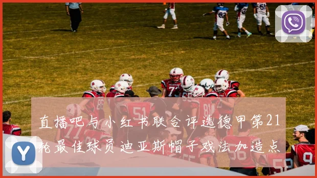 直播吧与小红书联合评选德甲第21轮最佳球员迪亚斯帽子戏法加造点独造五球