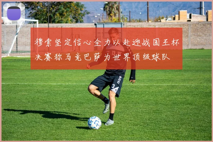 穆索坚定信心全力以赴迎战国王杯决赛称马竞巴萨为世界顶级球队