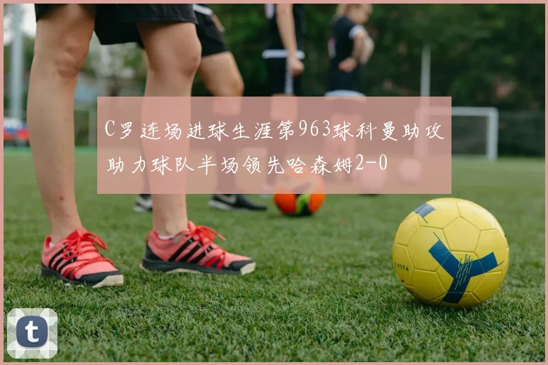 C罗连场进球生涯第963球科曼助攻助力球队半场领先哈森姆2-0