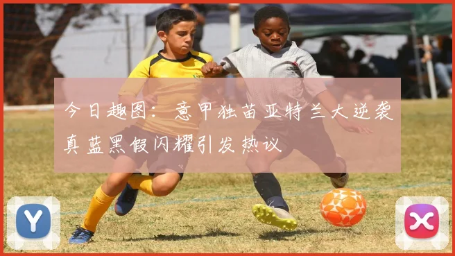 今日趣图：意甲独苗亚特兰大逆袭真蓝黑假闪耀引发热议
