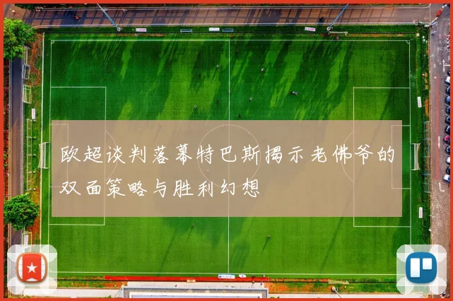 欧超谈判落幕特巴斯揭示老佛爷的双面策略与胜利幻想