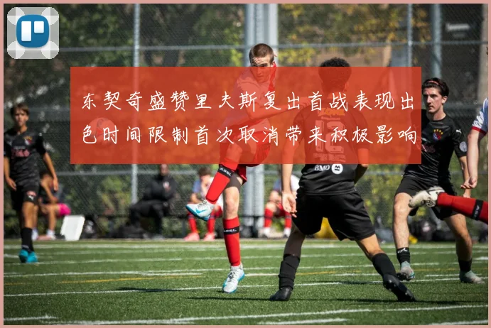 东契奇盛赞里夫斯复出首战表现出色时间限制首次取消带来积极影响