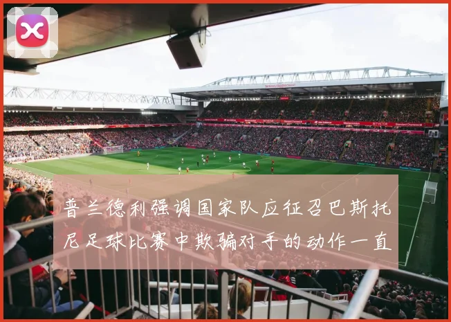 普兰德利强调国家队应征召巴斯托尼足球比赛中欺骗对手的动作一直存在