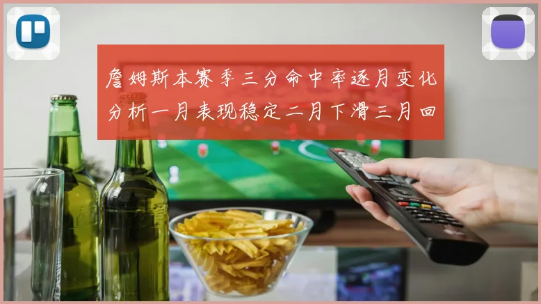 詹姆斯本赛季三分命中率逐月变化分析一月表现稳定二月下滑三月回暖