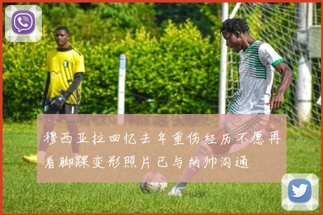 穆西亚拉回忆去年重伤经历不愿再看脚踝变形照片已与纳帅沟通
