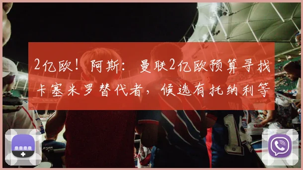 2亿欧！阿斯：曼联2亿欧预算寻找卡塞米罗替代者，候选有托纳利等
