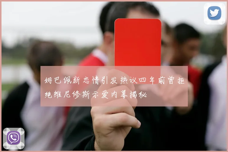 姆巴佩新恋情引发热议四年前曾拒绝维尼修斯示爱内幕揭秘