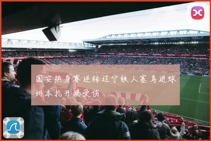 国安热身赛逆转辽宁铁人塞鸟进球姆本扎开场受伤