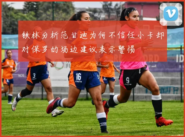 铁林分析范甘迪为何不信任小卡却对保罗的场边建议表示警惕