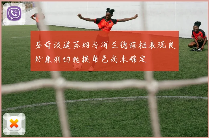 芬奇谈道苏姆与海兰德搭档表现良好康利的轮换角色尚未确定