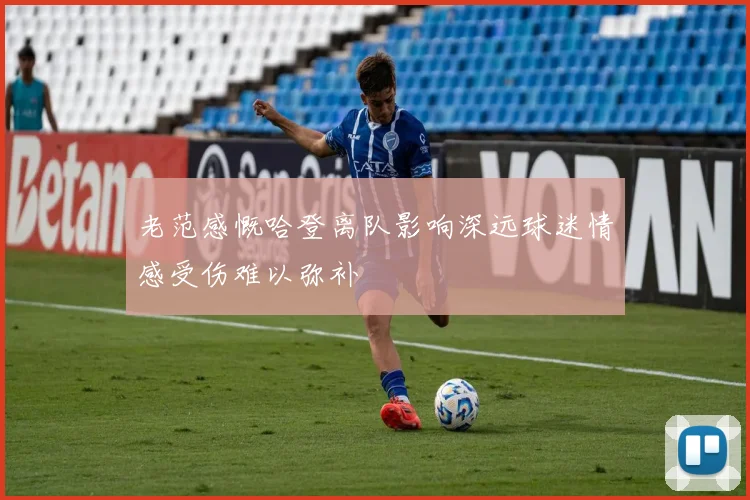 老范感慨哈登离队影响深远球迷情感受伤难以弥补