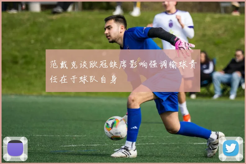 范戴克谈欧冠缺席影响强调输球责任在于球队自身