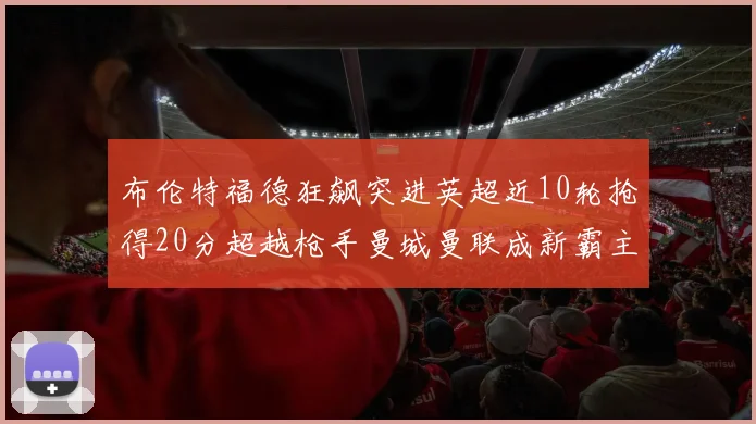 布伦特福德狂飙突进英超近10轮抢得20分超越枪手曼城曼联成新霸主