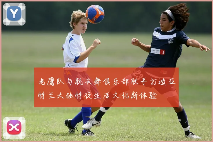 老鹰队与脱衣舞俱乐部联手打造亚特兰大独特夜生活文化新体验