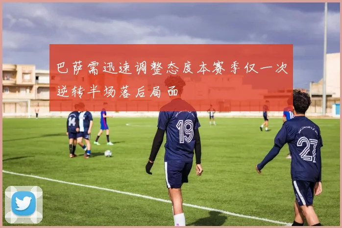 巴萨需迅速调整态度本赛季仅一次逆转半场落后局面