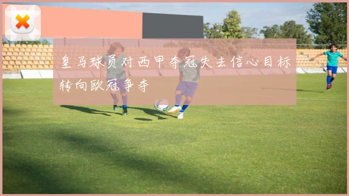 皇马球员对西甲夺冠失去信心目标转向欧冠争夺