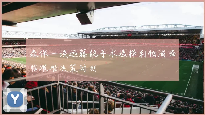 森保一谈远藤航手术选择利物浦面临艰难决策时刻