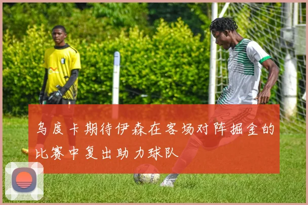 乌度卡期待伊森在客场对阵掘金的比赛中复出助力球队