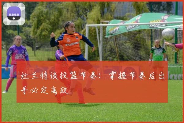 杜兰特谈投篮节奏：掌握节奏后出手必定高效