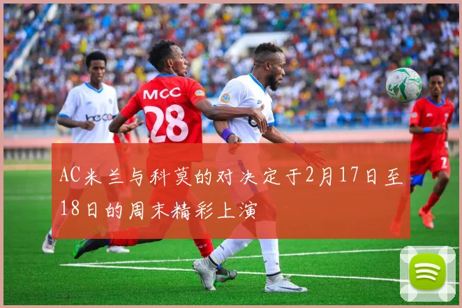 AC米兰与科莫的对决定于2月17日至18日的周末精彩上演