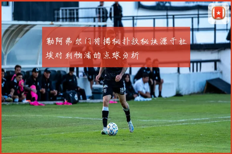 勒阿弗尔门将揭秘扑救秘诀源于杜埃对利物浦的点球分析