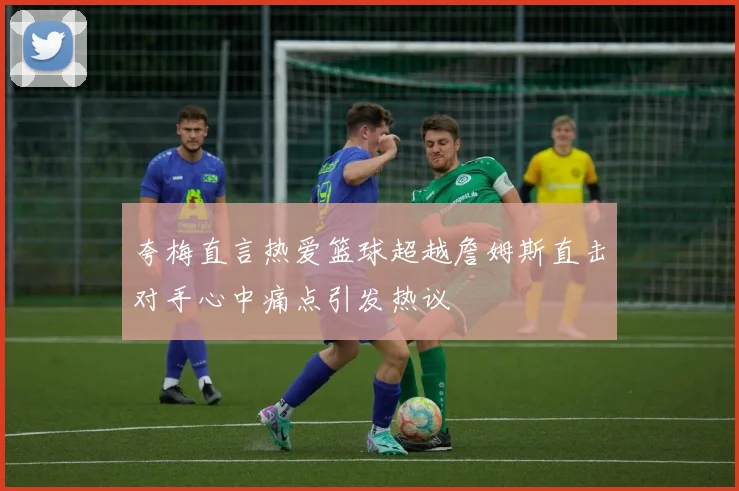 夸梅直言热爱篮球超越詹姆斯直击对手心中痛点引发热议