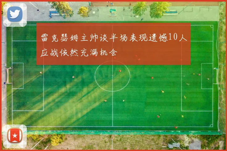 雷克瑟姆主帅谈半场表现遗憾10人应战依然充满机会