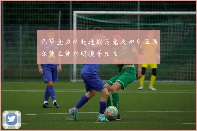 巴萨全力以赴迎战马竞次回合亚马尔费兰费尔明携手出击
