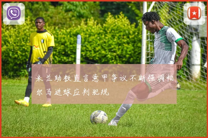 米兰助教直言意甲争议不断强调帕尔马进球应判犯规