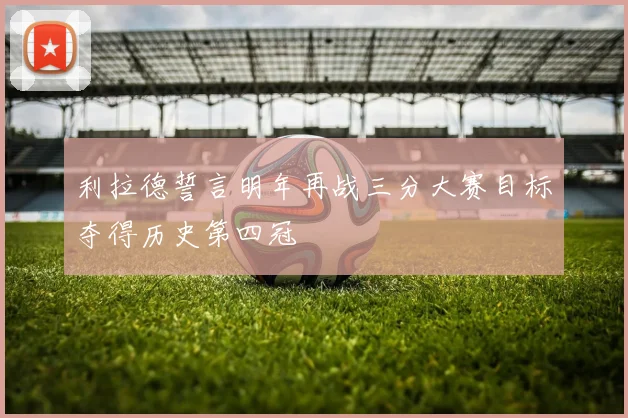 利拉德誓言明年再战三分大赛目标夺得历史第四冠