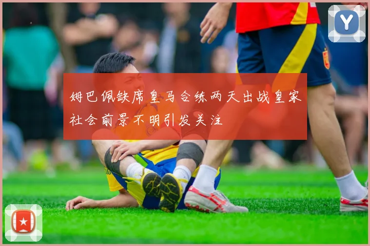 姆巴佩缺席皇马合练两天出战皇家社会前景不明引发关注