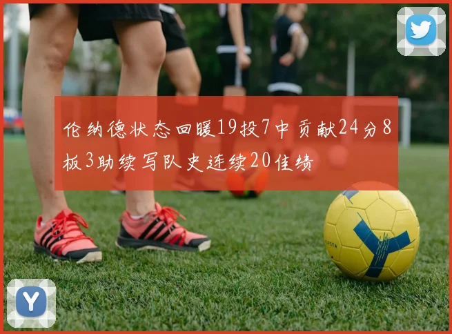 伦纳德状态回暖19投7中贡献24分8板3助续写队史连续20佳绩