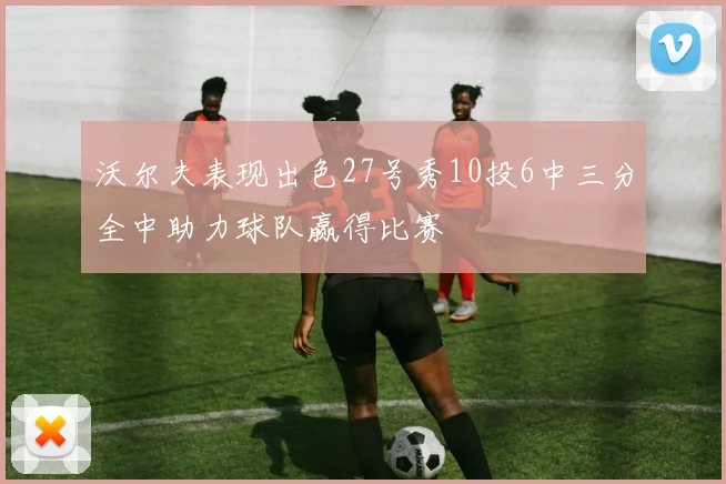 沃尔夫表现出色27号秀10投6中三分全中助力球队赢得比赛