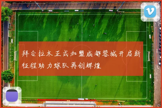 拜合拉木正式加盟成都蓉城开启新征程助力球队再创辉煌