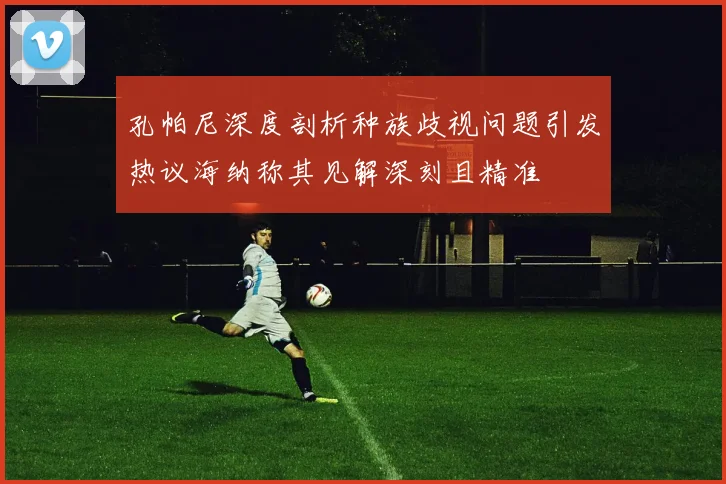 孔帕尼深度剖析种族歧视问题引发热议海纳称其见解深刻且精准